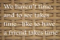 We havenÃ¢â¬â¢t time, and to see takes time Ã¢â¬âlike to have a friend takes time.